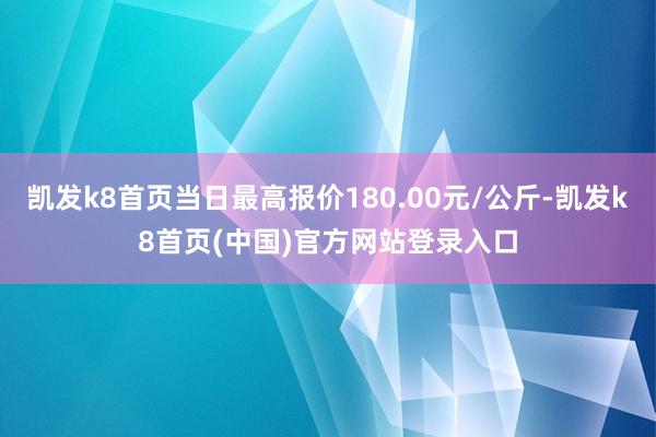 凯发k8首页当日最高报价180.00元/公斤-凯发k8首页(中国)官方网站登录入口