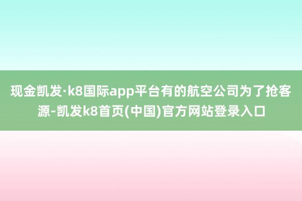 现金凯发·k8国际app平台有的航空公司为了抢客源-凯发k8首页(中国)官方网站登录入口