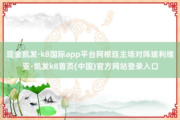 现金凯发·k8国际app平台阿根廷主场对阵玻利维亚-凯发k8首页(中国)官方网站登录入口