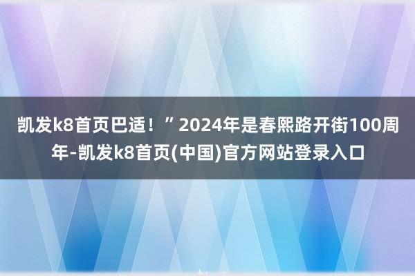 凯发k8首页巴适！”2024年是春熙路开街100周年-凯发k8首页(中国)官方网站登录入口