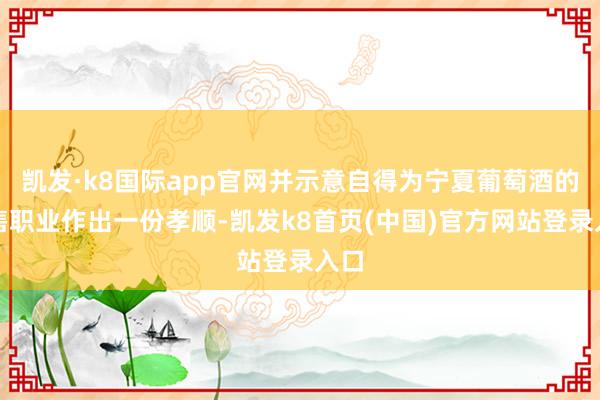 凯发·k8国际app官网并示意自得为宁夏葡萄酒的销售职业作出一份孝顺-凯发k8首页(中国)官方网站登录入口