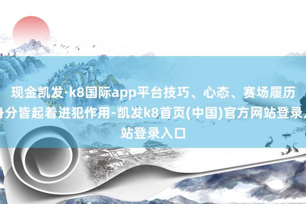 现金凯发·k8国际app平台技巧、心态、赛场履历等身分皆起着进犯作用-凯发k8首页(中国)官方网站登录入口