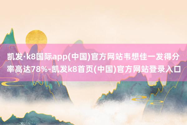 凯发·k8国际app(中国)官方网站韦想佳一发得分率高达78%-凯发k8首页(中国)官方网站登录入口