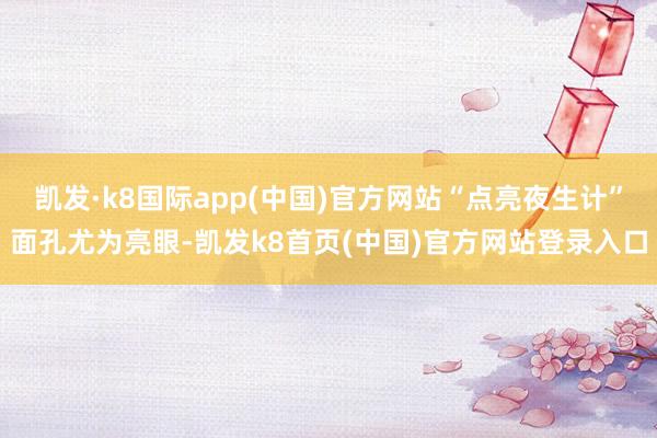 凯发·k8国际app(中国)官方网站“点亮夜生计”面孔尤为亮眼-凯发k8首页(中国)官方网站登录入口