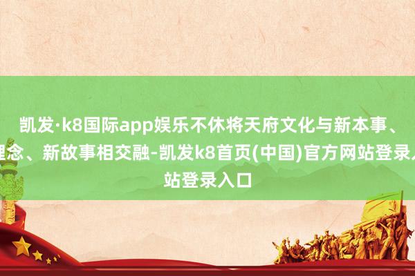 凯发·k8国际app娱乐不休将天府文化与新本事、新理念、新故事相交融-凯发k8首页(中国)官方网站登录入口