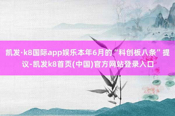 凯发·k8国际app娱乐本年6月的“科创板八条”提议-凯发k8首页(中国)官方网站登录入口