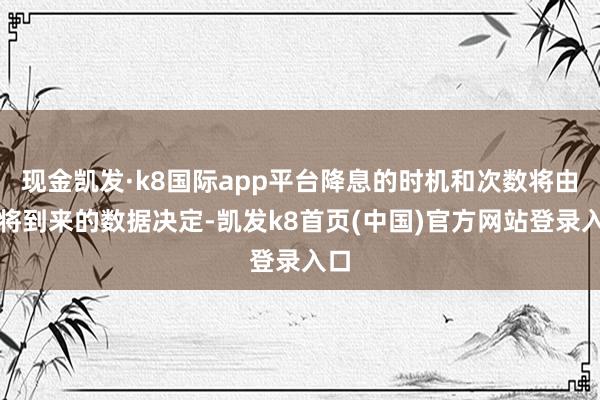 现金凯发·k8国际app平台降息的时机和次数将由行将到来的数据决定-凯发k8首页(中国)官方网站登录入口