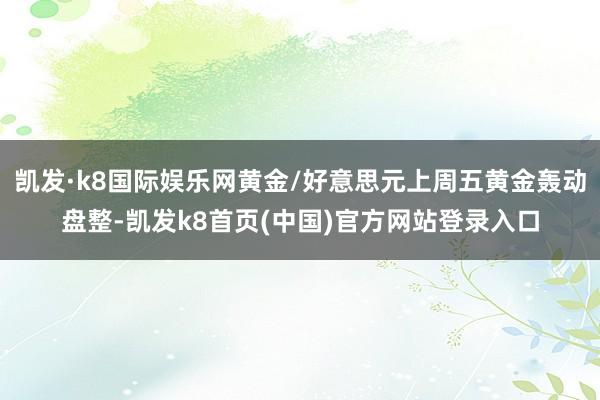 凯发·k8国际娱乐网黄金/好意思元上周五黄金轰动盘整-凯发k8首页(中国)官方网站登录入口