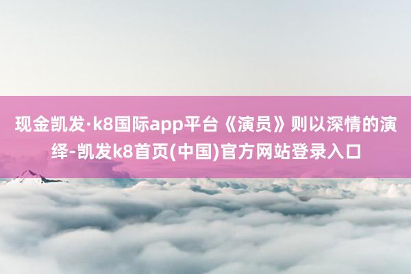 现金凯发·k8国际app平台《演员》则以深情的演绎-凯发k8首页(中国)官方网站登录入口