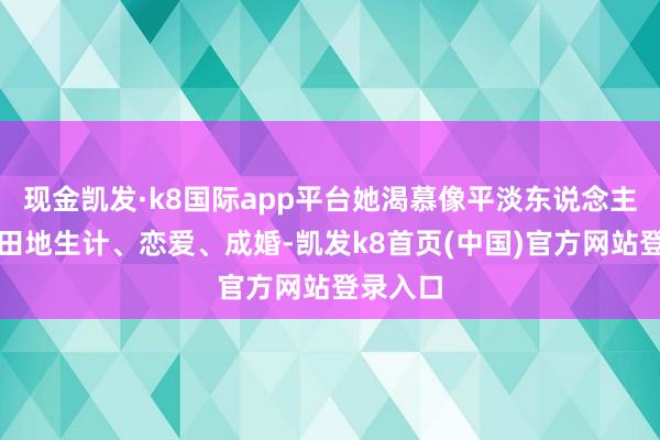 现金凯发·k8国际app平台她渴慕像平淡东说念主雷同目田地生计、恋爱、成婚-凯发k8首页(中国)官方网站登录入口